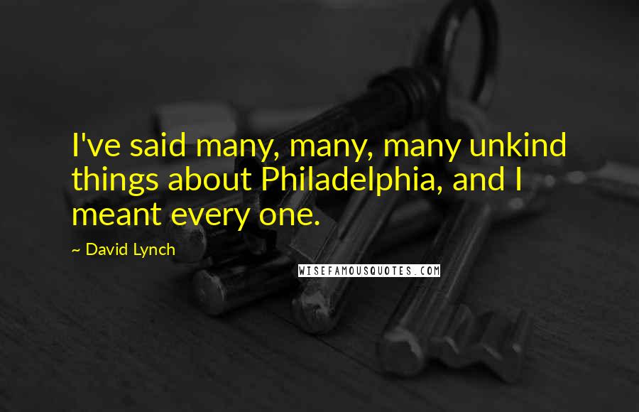 David Lynch Quotes: I've said many, many, many unkind things about Philadelphia, and I meant every one.