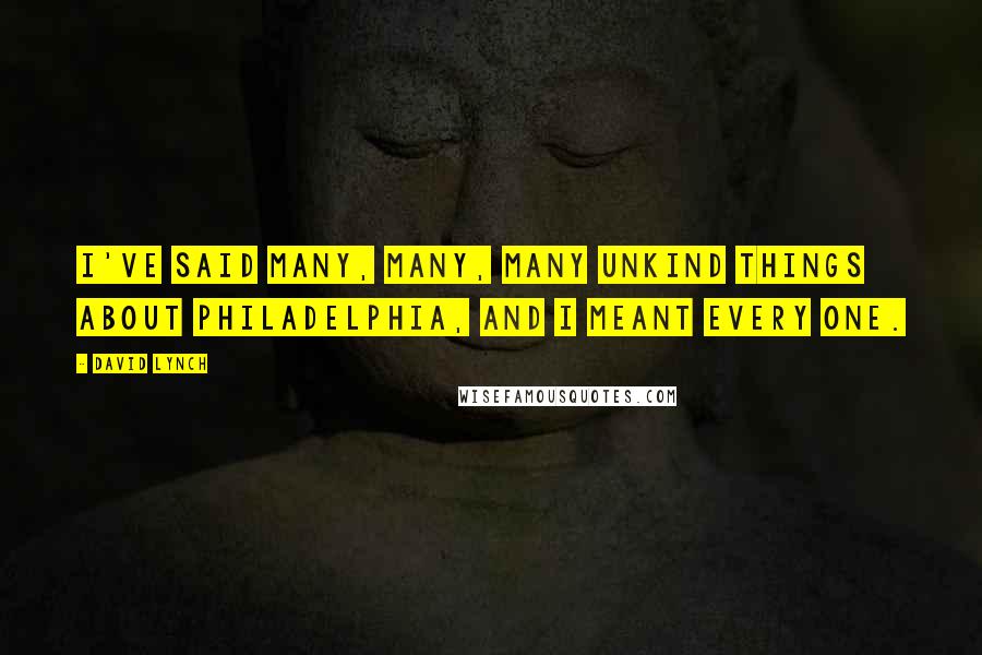 David Lynch Quotes: I've said many, many, many unkind things about Philadelphia, and I meant every one.