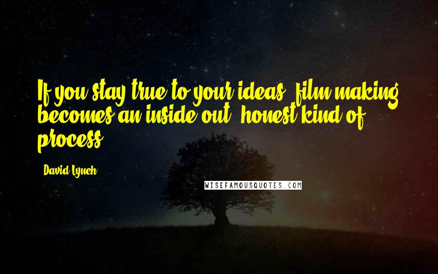 David Lynch Quotes: If you stay true to your ideas, film-making becomes an inside-out, honest kind of process.