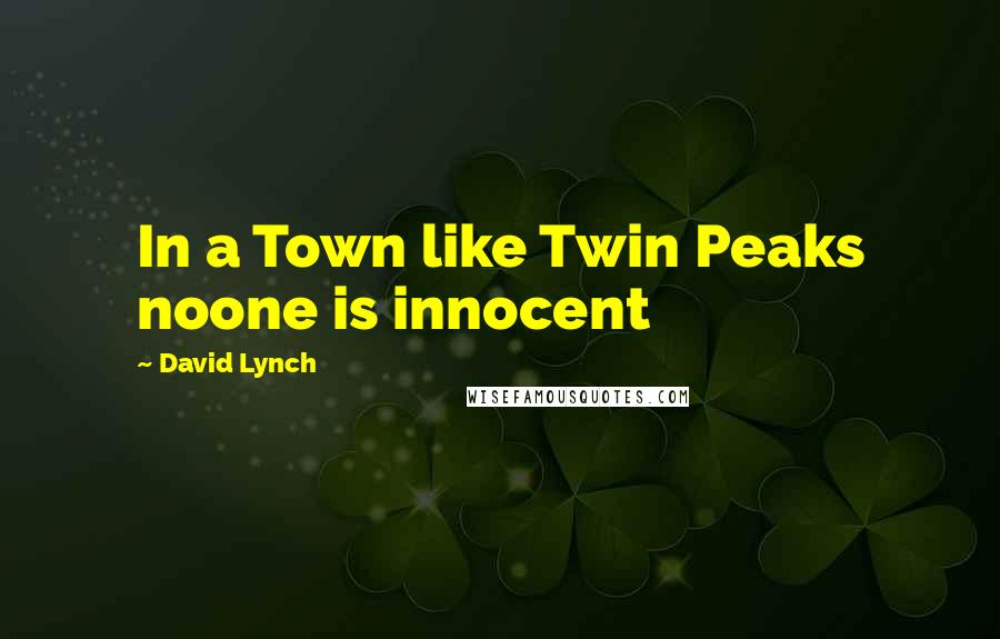 David Lynch Quotes: In a Town like Twin Peaks noone is innocent
