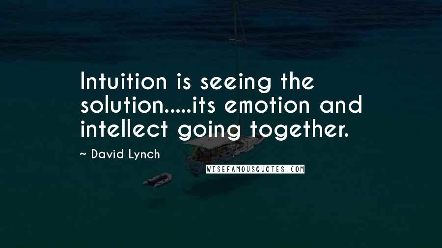 David Lynch Quotes: Intuition is seeing the solution.....its emotion and intellect going together.