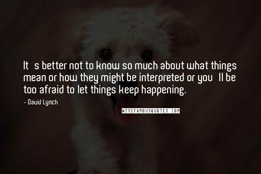 David Lynch Quotes: It's better not to know so much about what things mean or how they might be interpreted or you'll be too afraid to let things keep happening.