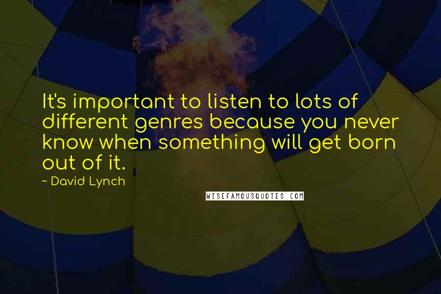 David Lynch Quotes: It's important to listen to lots of different genres because you never know when something will get born out of it.