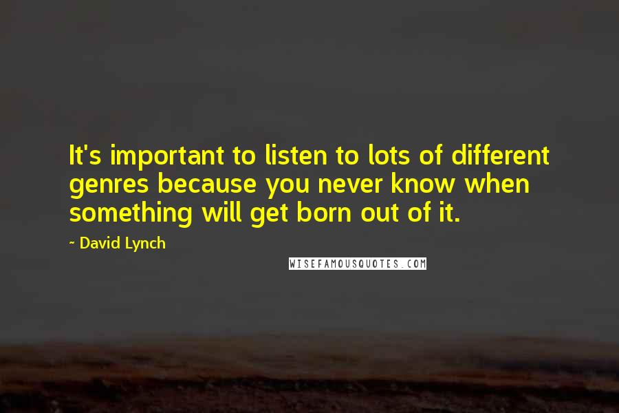 David Lynch Quotes: It's important to listen to lots of different genres because you never know when something will get born out of it.