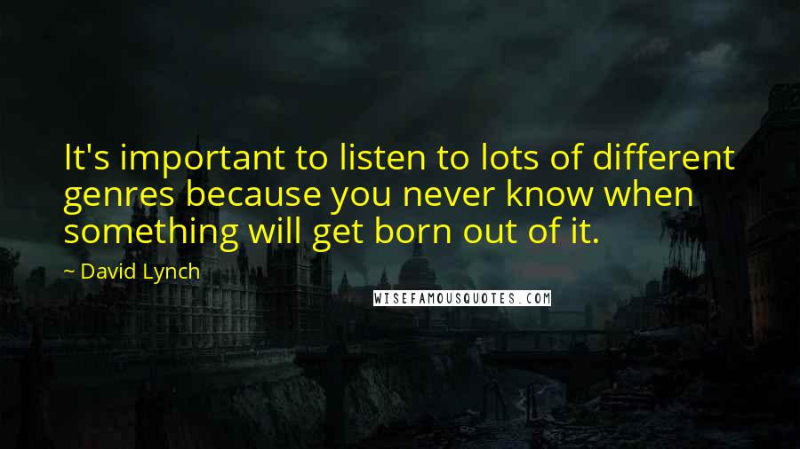 David Lynch Quotes: It's important to listen to lots of different genres because you never know when something will get born out of it.