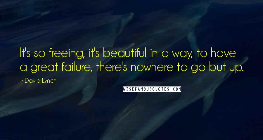 David Lynch Quotes: It's so freeing, it's beautiful in a way, to have a great failure, there's nowhere to go but up.