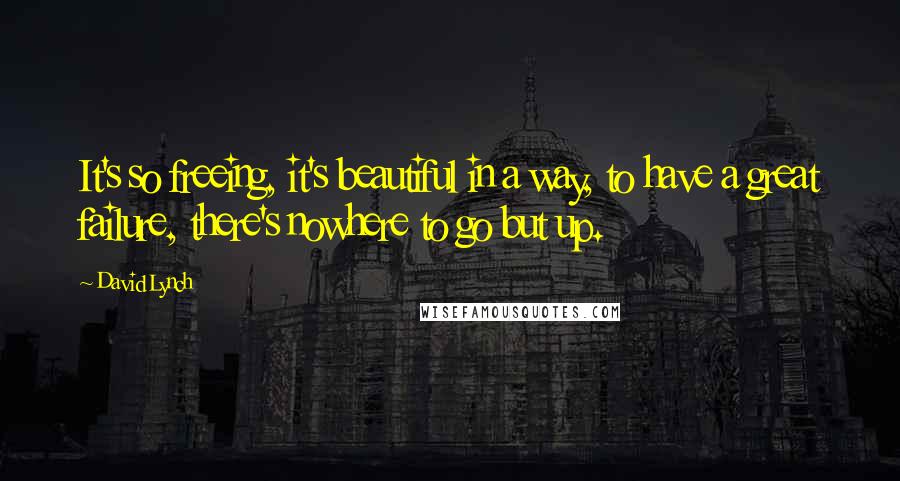 David Lynch Quotes: It's so freeing, it's beautiful in a way, to have a great failure, there's nowhere to go but up.