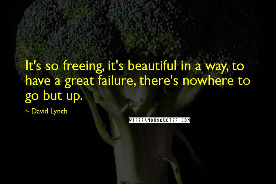 David Lynch Quotes: It's so freeing, it's beautiful in a way, to have a great failure, there's nowhere to go but up.