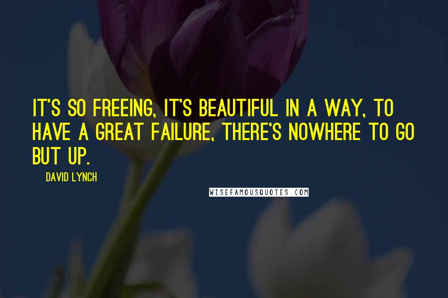David Lynch Quotes: It's so freeing, it's beautiful in a way, to have a great failure, there's nowhere to go but up.