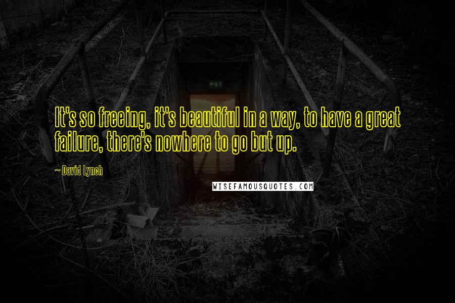 David Lynch Quotes: It's so freeing, it's beautiful in a way, to have a great failure, there's nowhere to go but up.