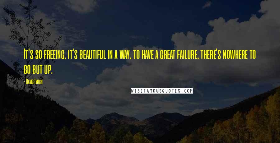 David Lynch Quotes: It's so freeing, it's beautiful in a way, to have a great failure, there's nowhere to go but up.