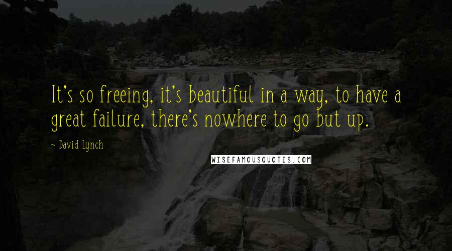 David Lynch Quotes: It's so freeing, it's beautiful in a way, to have a great failure, there's nowhere to go but up.