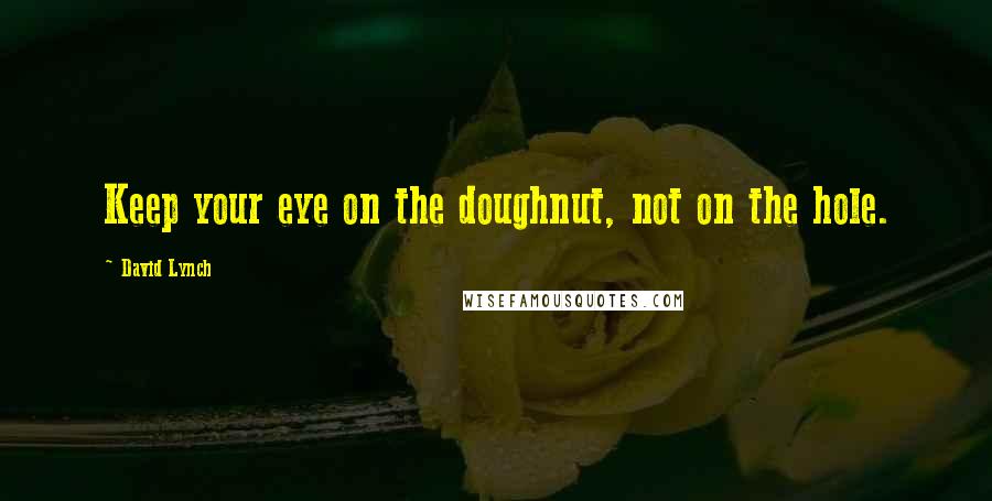 David Lynch Quotes: Keep your eye on the doughnut, not on the hole.