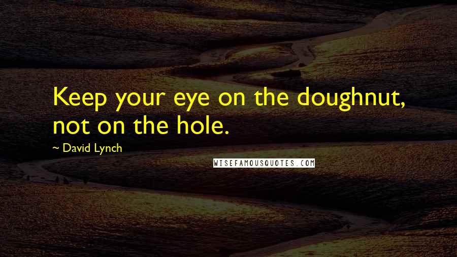 David Lynch Quotes: Keep your eye on the doughnut, not on the hole.