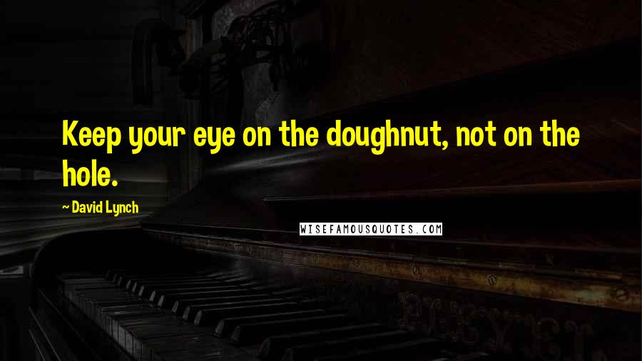 David Lynch Quotes: Keep your eye on the doughnut, not on the hole.