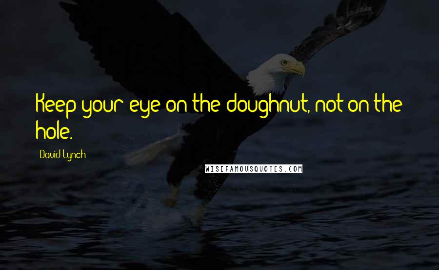 David Lynch Quotes: Keep your eye on the doughnut, not on the hole.