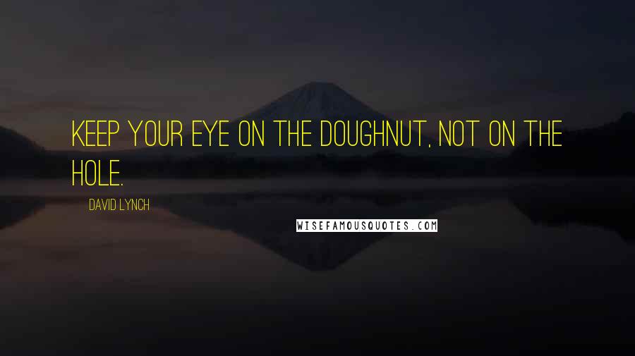 David Lynch Quotes: Keep your eye on the doughnut, not on the hole.