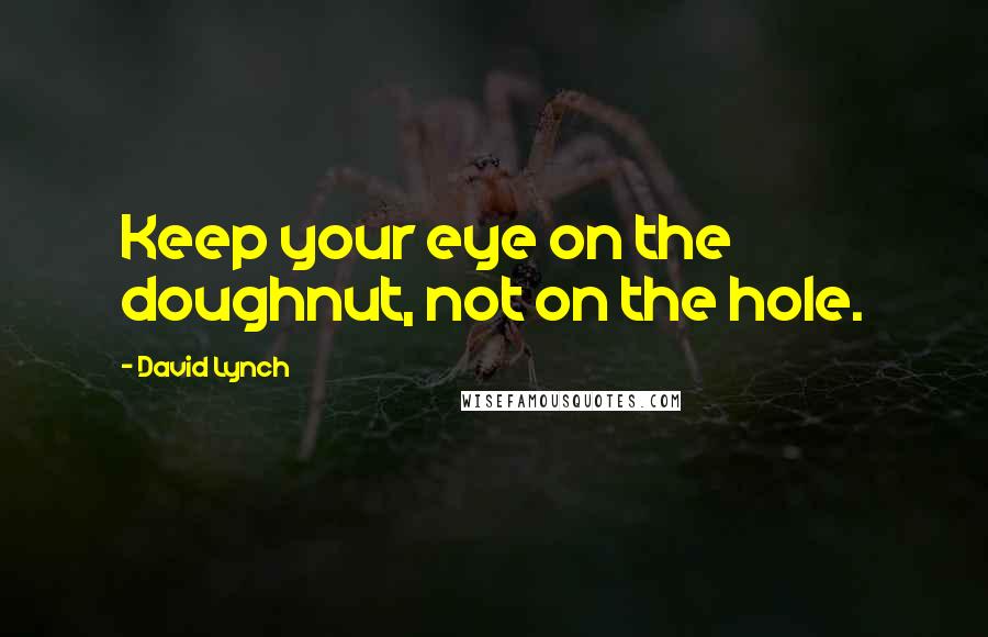 David Lynch Quotes: Keep your eye on the doughnut, not on the hole.