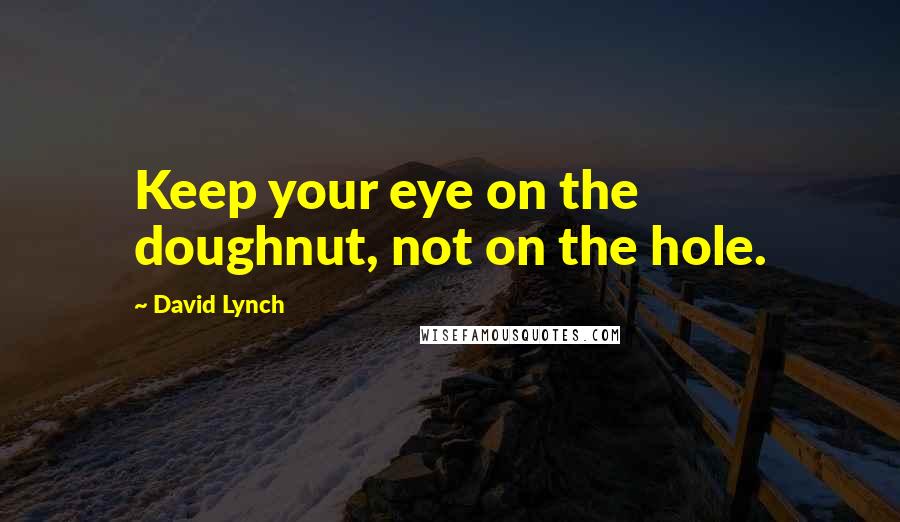 David Lynch Quotes: Keep your eye on the doughnut, not on the hole.