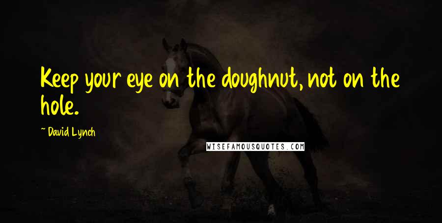 David Lynch Quotes: Keep your eye on the doughnut, not on the hole.