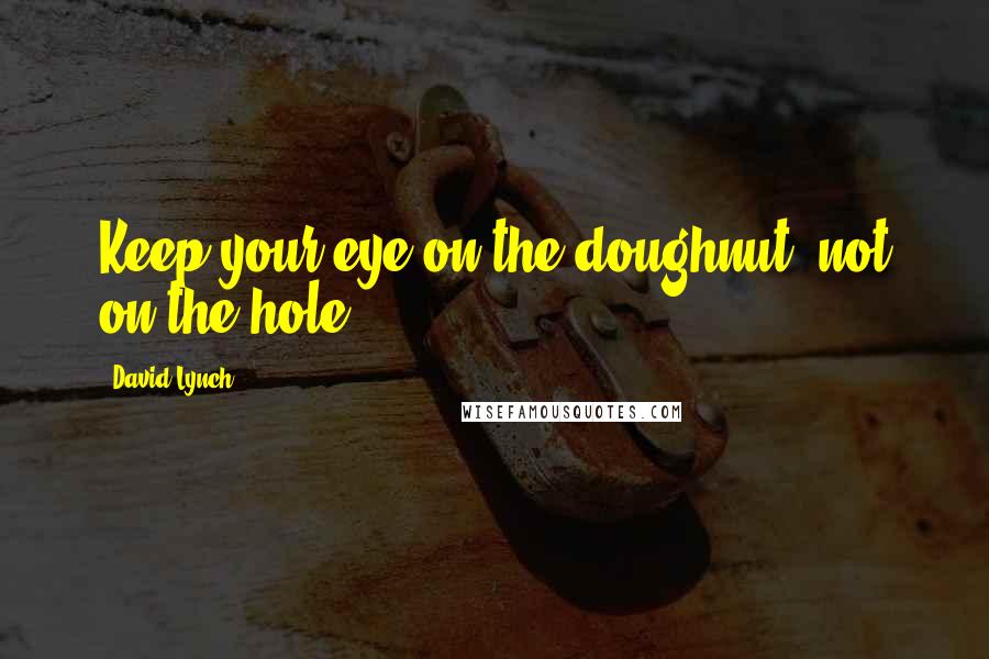 David Lynch Quotes: Keep your eye on the doughnut, not on the hole.