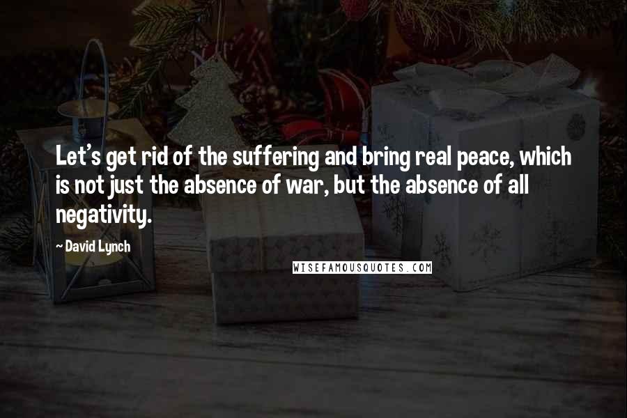 David Lynch Quotes: Let's get rid of the suffering and bring real peace, which is not just the absence of war, but the absence of all negativity.