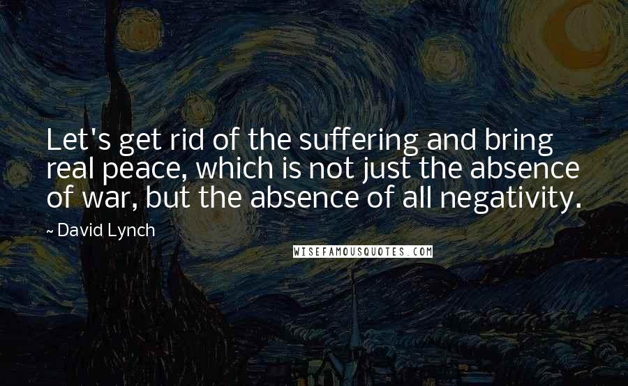 David Lynch Quotes: Let's get rid of the suffering and bring real peace, which is not just the absence of war, but the absence of all negativity.