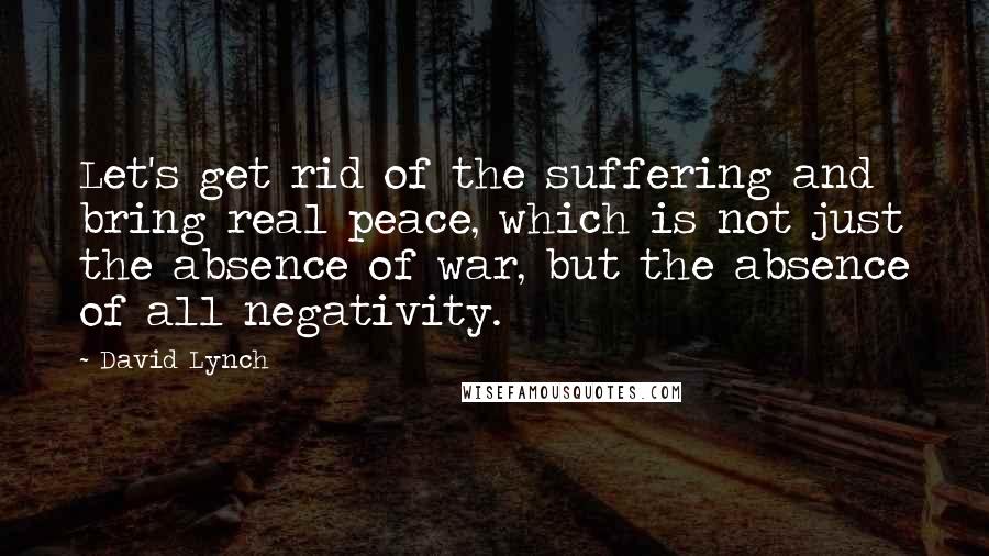 David Lynch Quotes: Let's get rid of the suffering and bring real peace, which is not just the absence of war, but the absence of all negativity.