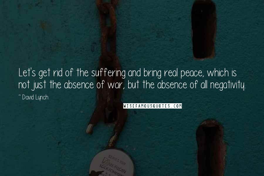 David Lynch Quotes: Let's get rid of the suffering and bring real peace, which is not just the absence of war, but the absence of all negativity.