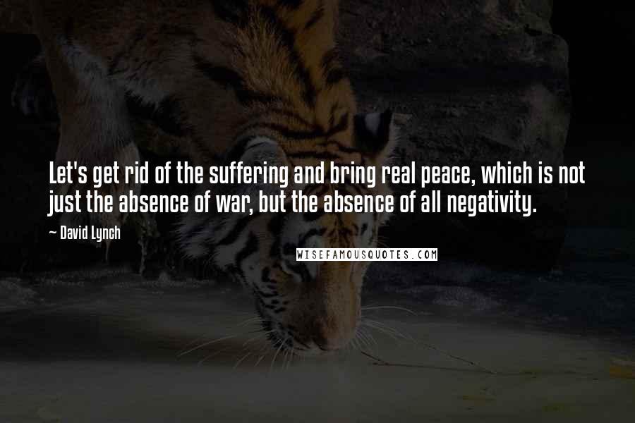 David Lynch Quotes: Let's get rid of the suffering and bring real peace, which is not just the absence of war, but the absence of all negativity.