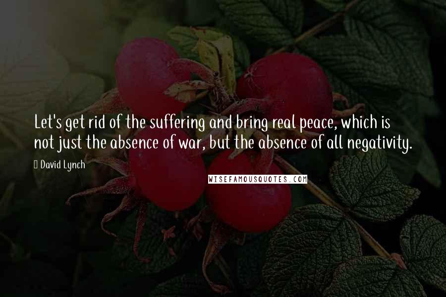 David Lynch Quotes: Let's get rid of the suffering and bring real peace, which is not just the absence of war, but the absence of all negativity.