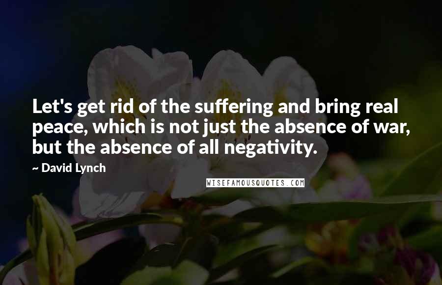 David Lynch Quotes: Let's get rid of the suffering and bring real peace, which is not just the absence of war, but the absence of all negativity.
