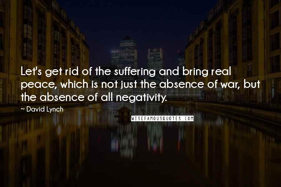 David Lynch Quotes: Let's get rid of the suffering and bring real peace, which is not just the absence of war, but the absence of all negativity.