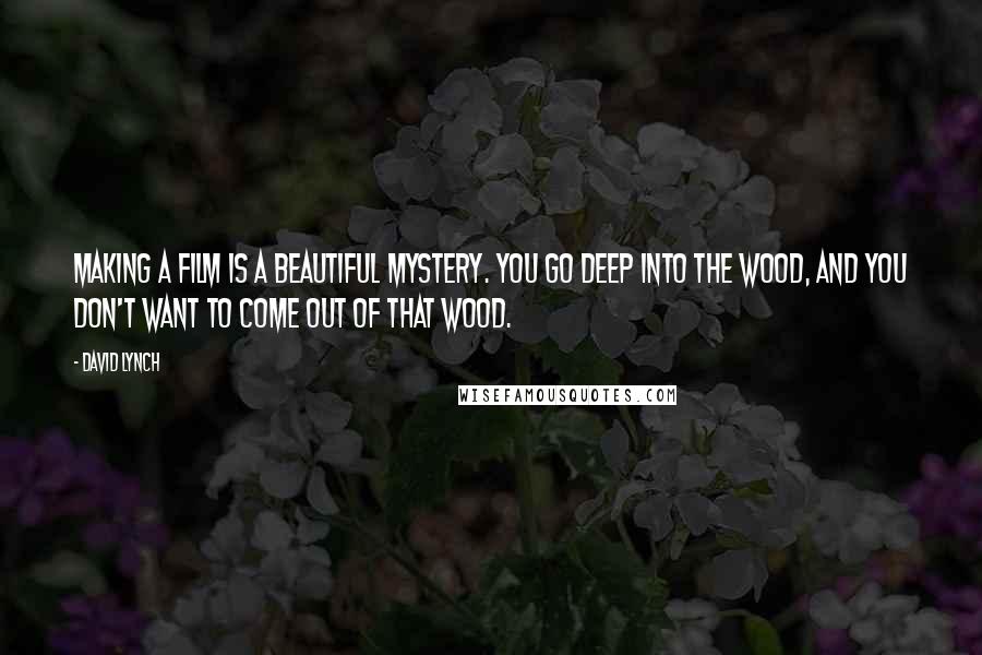 David Lynch Quotes: Making a film is a beautiful mystery. You go deep into the wood, and you don't want to come out of that wood.