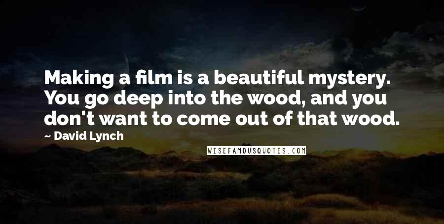 David Lynch Quotes: Making a film is a beautiful mystery. You go deep into the wood, and you don't want to come out of that wood.