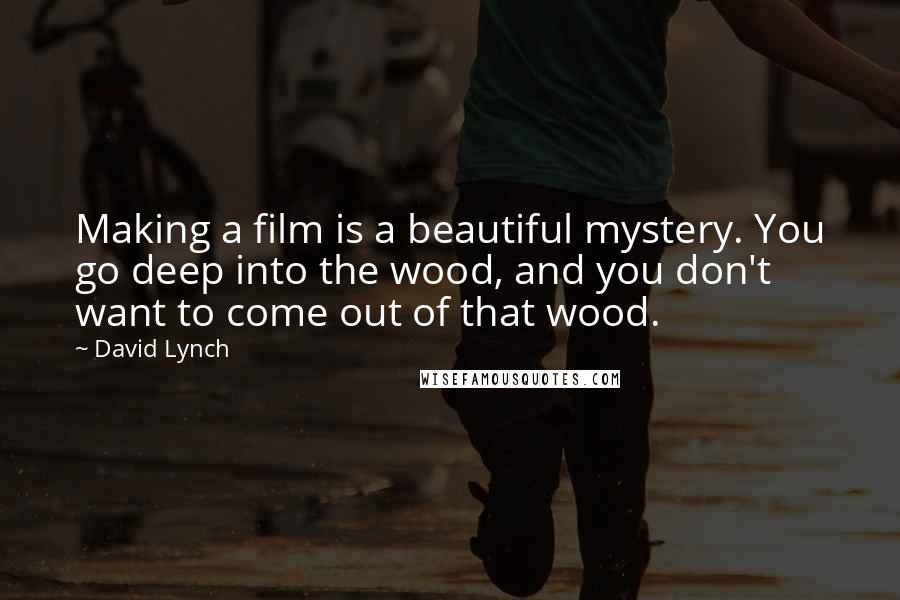 David Lynch Quotes: Making a film is a beautiful mystery. You go deep into the wood, and you don't want to come out of that wood.