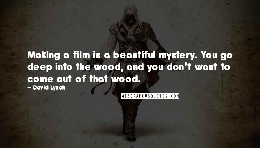 David Lynch Quotes: Making a film is a beautiful mystery. You go deep into the wood, and you don't want to come out of that wood.