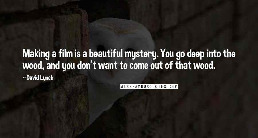 David Lynch Quotes: Making a film is a beautiful mystery. You go deep into the wood, and you don't want to come out of that wood.