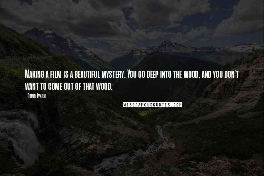 David Lynch Quotes: Making a film is a beautiful mystery. You go deep into the wood, and you don't want to come out of that wood.