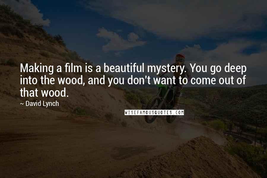 David Lynch Quotes: Making a film is a beautiful mystery. You go deep into the wood, and you don't want to come out of that wood.