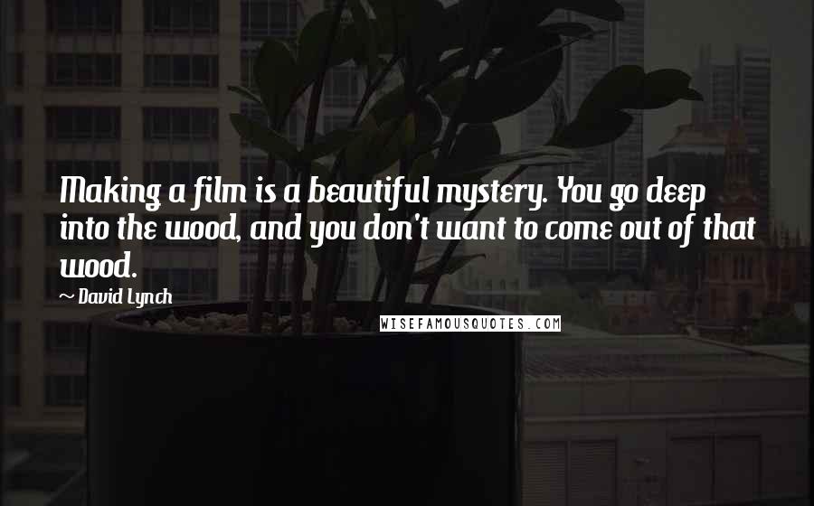 David Lynch Quotes: Making a film is a beautiful mystery. You go deep into the wood, and you don't want to come out of that wood.