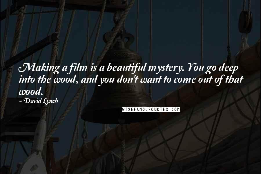 David Lynch Quotes: Making a film is a beautiful mystery. You go deep into the wood, and you don't want to come out of that wood.