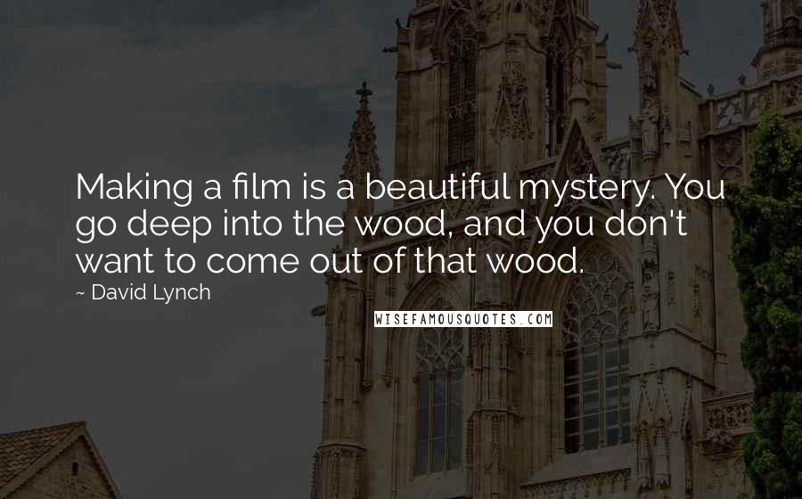 David Lynch Quotes: Making a film is a beautiful mystery. You go deep into the wood, and you don't want to come out of that wood.