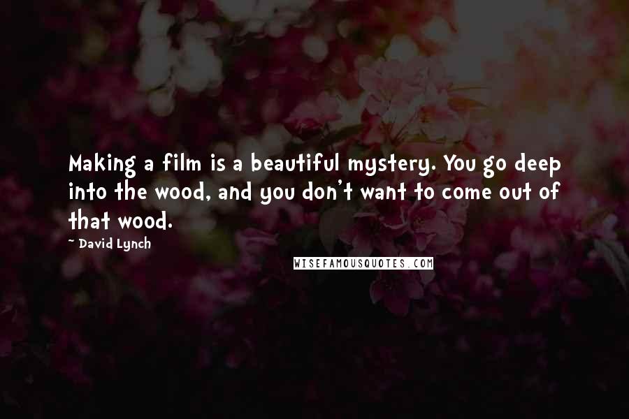 David Lynch Quotes: Making a film is a beautiful mystery. You go deep into the wood, and you don't want to come out of that wood.