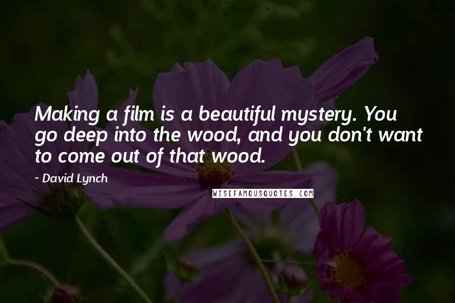 David Lynch Quotes: Making a film is a beautiful mystery. You go deep into the wood, and you don't want to come out of that wood.