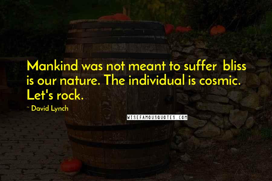 David Lynch Quotes: Mankind was not meant to suffer bliss is our nature. The individual is cosmic. Let's rock.