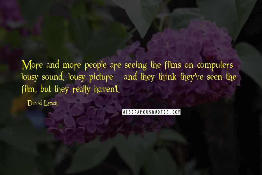 David Lynch Quotes: More and more people are seeing the films on computers - lousy sound, lousy picture - and they think they've seen the film, but they really haven't.