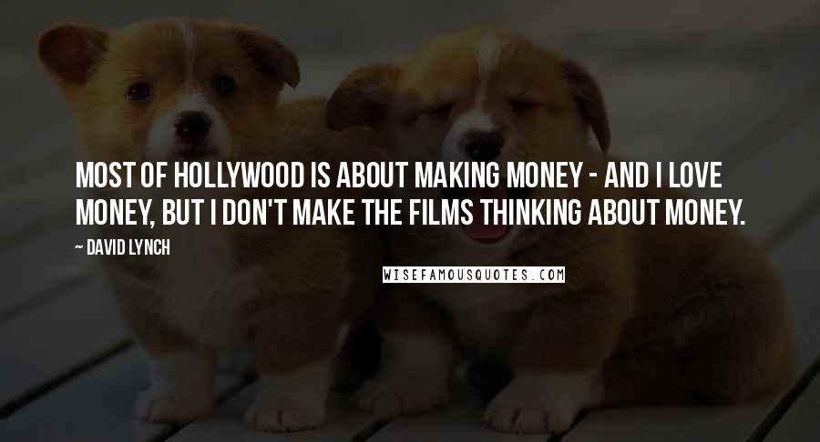 David Lynch Quotes: Most of Hollywood is about making money - and I love money, but I don't make the films thinking about money.