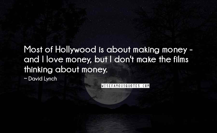 David Lynch Quotes: Most of Hollywood is about making money - and I love money, but I don't make the films thinking about money.