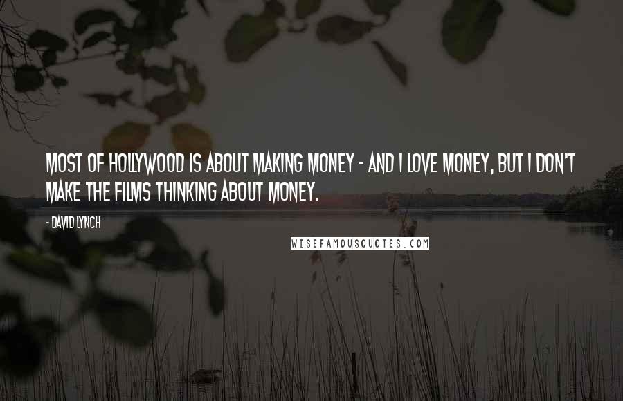 David Lynch Quotes: Most of Hollywood is about making money - and I love money, but I don't make the films thinking about money.